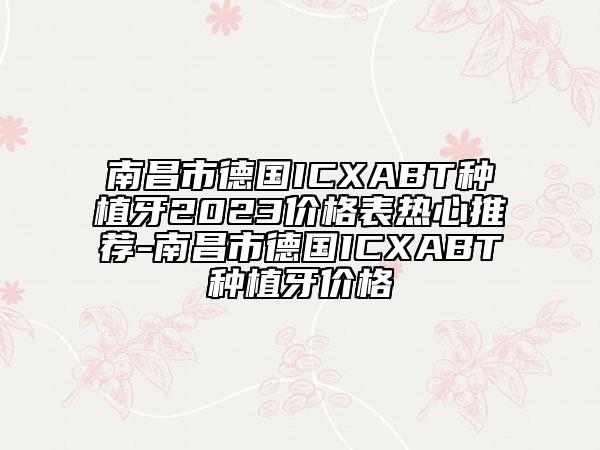 南昌市德國ICXABT種植牙2023價(jià)格表熱心推薦-南昌市德國ICXABT種植牙價(jià)格