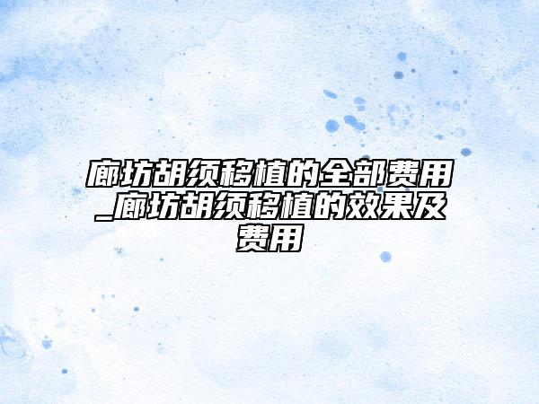 廊坊胡須移植的全部費用_廊坊胡須移植的效果及費用