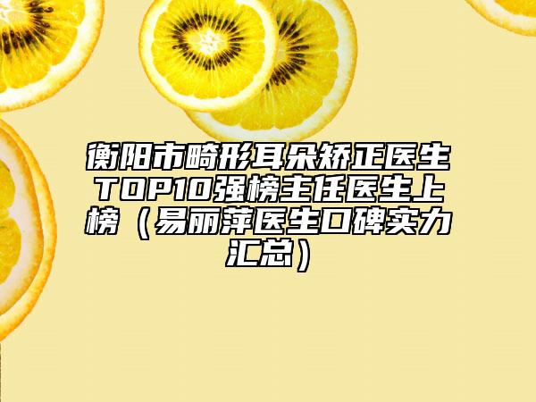 衡陽市畸形耳朵矯正醫(yī)生TOP10強榜主任醫(yī)生上榜（易麗萍醫(yī)生口碑實力匯總）