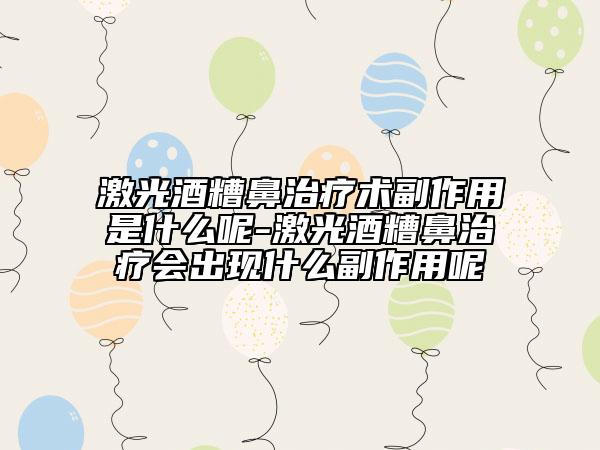 激光酒糟鼻治療術(shù)副作用是什么呢-激光酒糟鼻治療會出現(xiàn)什么副作用呢