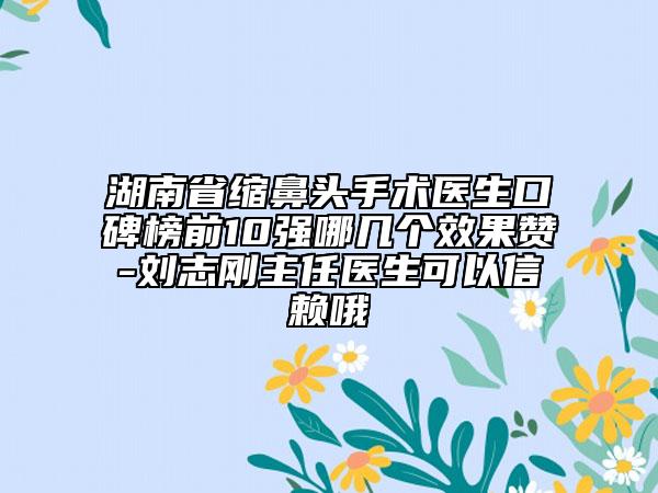 湖南省縮鼻頭手術(shù)醫(yī)生口碑榜前10強(qiáng)哪幾個(gè)效果贊-劉志剛主任醫(yī)生可以信賴哦
