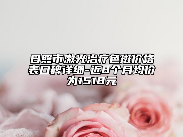 日照市激光治療色斑價(jià)格表口碑詳細(xì)-近8個月均價(jià)為1518元