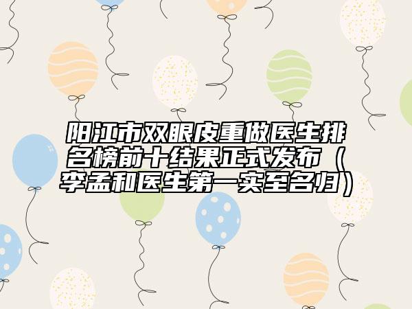 陽江市雙眼皮重做醫(yī)生排名榜前十結(jié)果正式發(fā)布（李孟和醫(yī)生第一實至名歸）