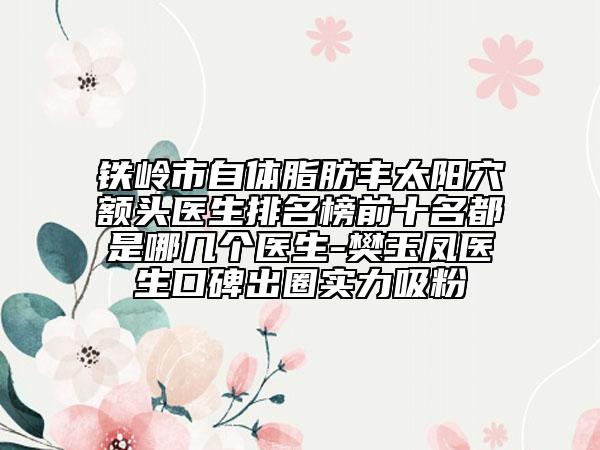 鐵嶺市自體脂肪豐太陽(yáng)穴額頭醫(yī)生排名榜前十名都是哪幾個(gè)醫(yī)生-樊玉鳳醫(yī)生口碑出圈實(shí)力吸粉