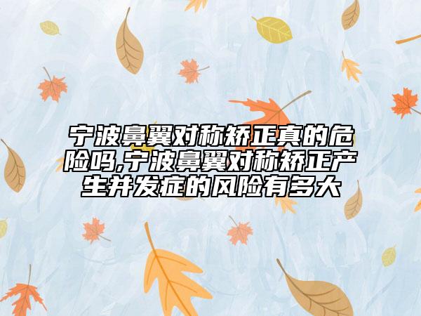寧波鼻翼對稱矯正真的危險嗎,寧波鼻翼對稱矯正產(chǎn)生并發(fā)癥的風(fēng)險有多大