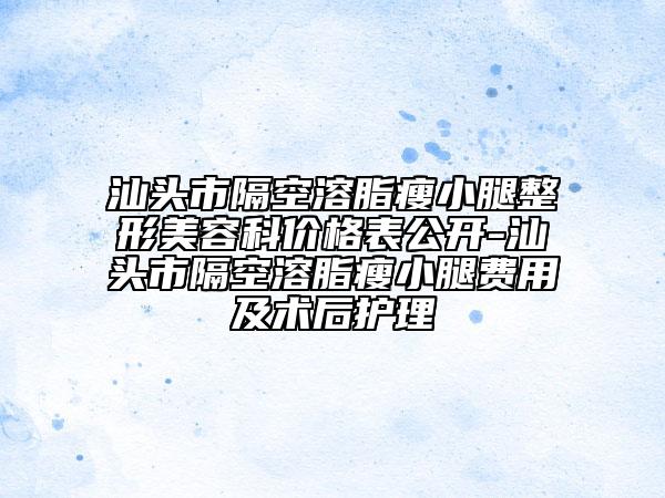汕頭市隔空溶脂瘦小腿整形美容科價(jià)格表公開(kāi)-汕頭市隔空溶脂瘦小腿費(fèi)用及術(shù)后護(hù)理
