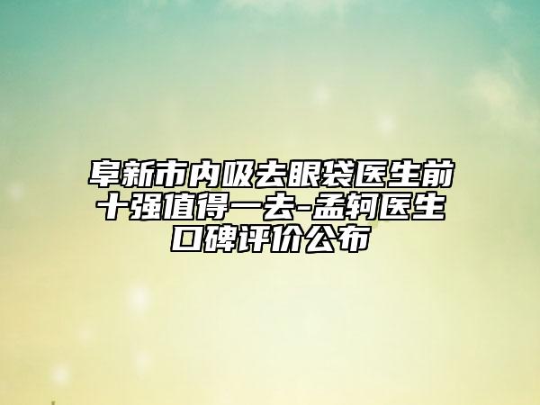 阜新市內(nèi)吸去眼袋醫(yī)生前十強(qiáng)值得一去-孟軻醫(yī)生口碑評(píng)價(jià)公布