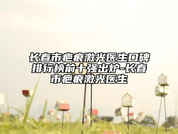 長春市疤痕激光醫(yī)生口碑排行榜前十強(qiáng)出爐-長春市疤痕激光醫(yī)生