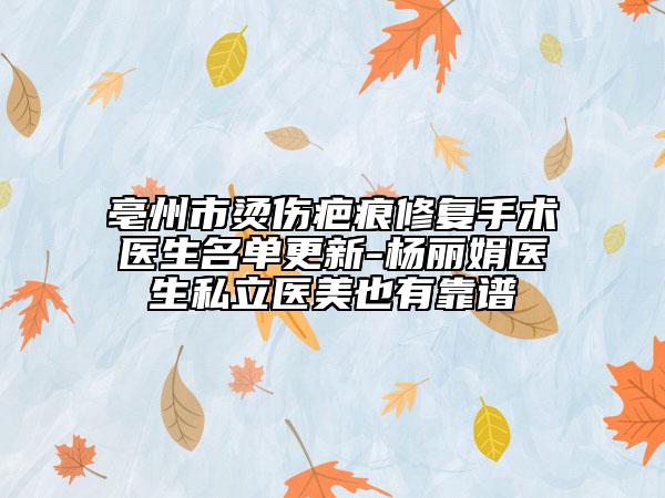 亳州市燙傷疤痕修復(fù)手術(shù)醫(yī)生名單更新-楊麗娟醫(yī)生私立醫(yī)美也有靠譜