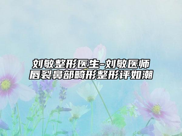 劉敏整形醫(yī)生-劉敏醫(yī)師唇裂鼻部畸形整形評(píng)如潮