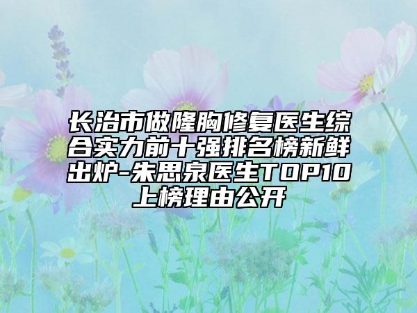 長治市做隆胸修復(fù)醫(yī)生綜合實力前十強(qiáng)排名榜新鮮出爐-朱思泉醫(yī)生TOP10上榜理由公開