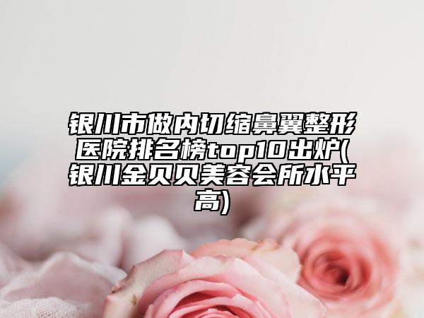 銀川市做內(nèi)切縮鼻翼整形醫(yī)院排名榜top10出爐(銀川金貝貝美容會所水平高)