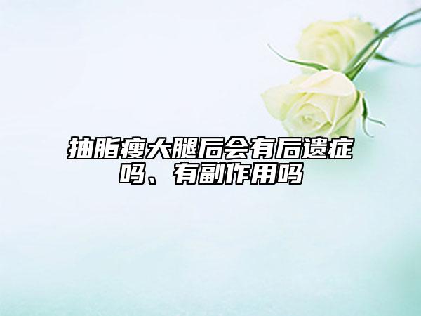 抽脂瘦大腿后會(huì)有后遺癥嗎、有副作用嗎
