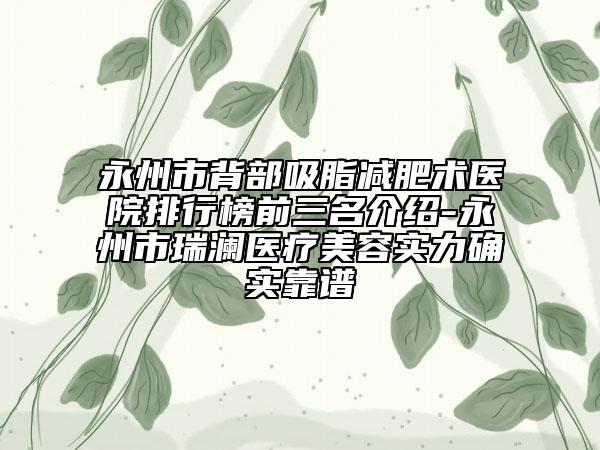永州市背部吸脂減肥術(shù)醫(yī)院排行榜前三名介紹-永州市瑞瀾醫(yī)療美容實力確實靠譜