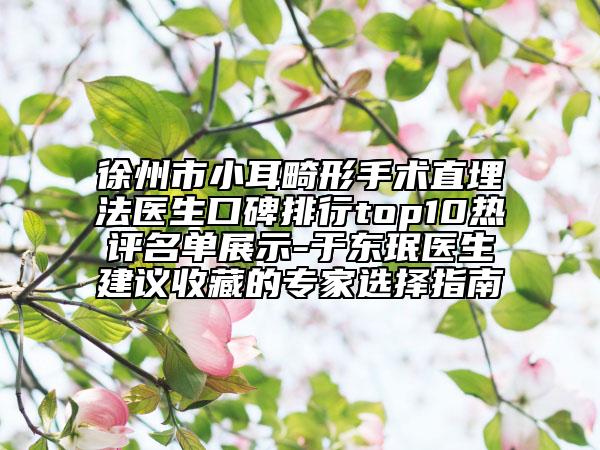 徐州市小耳畸形手術(shù)直埋法醫(yī)生口碑排行top10熱評(píng)名單展示-于東珉醫(yī)生建議收藏的專家選擇指南