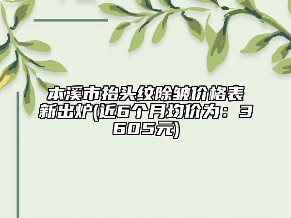 本溪市抬頭紋除皺價格表新出爐(近6個月均價為：3605元)