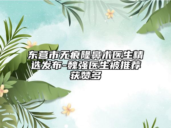 東營市無痕隆鼻術醫(yī)生精選發(fā)布-魏強醫(yī)生被推薦獲贊多
