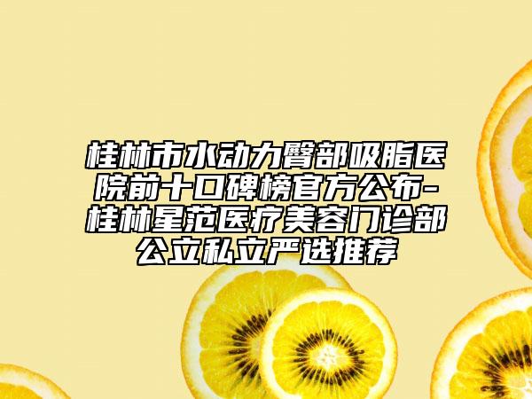桂林市水動(dòng)力臀部吸脂醫(yī)院前十口碑榜官方公布-桂林星范醫(yī)療美容門診部公立私立嚴(yán)選推薦