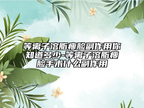 等離子溶脂瘦臉副作用你知道多少-等離子溶脂瘦臉手術什么副作用