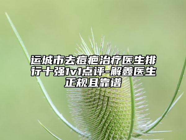 運(yùn)城市去痘疤治療醫(yī)生排行十強(qiáng)1v1點(diǎn)評(píng)-解鑫醫(yī)生正規(guī)且靠譜