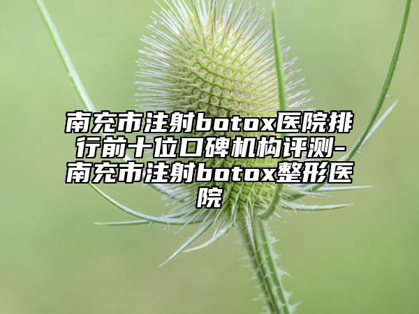 南充市注射botox醫(yī)院排行前十位口碑機(jī)構(gòu)評測-南充市注射botox整形醫(yī)院
