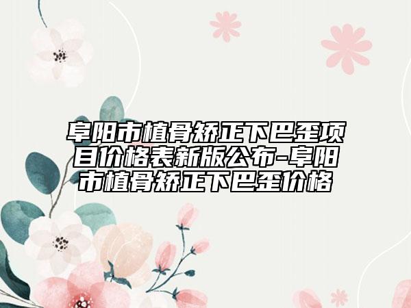 阜陽(yáng)市植骨矯正下巴歪項(xiàng)目?jī)r(jià)格表新版公布-阜陽(yáng)市植骨矯正下巴歪價(jià)格