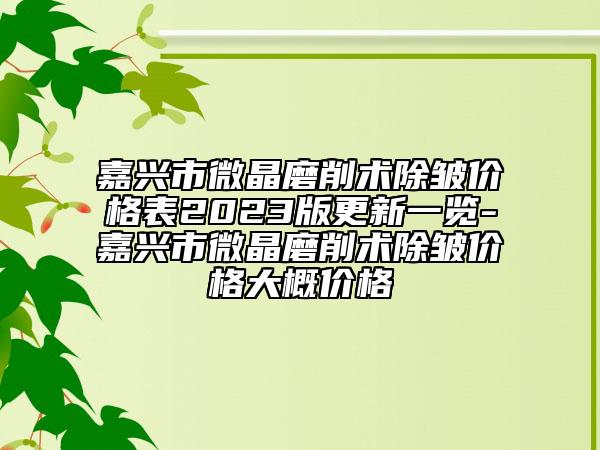 嘉興市微晶磨削術(shù)除皺價格表2023版更新一覽-嘉興市微晶磨削術(shù)除皺價格大概價格