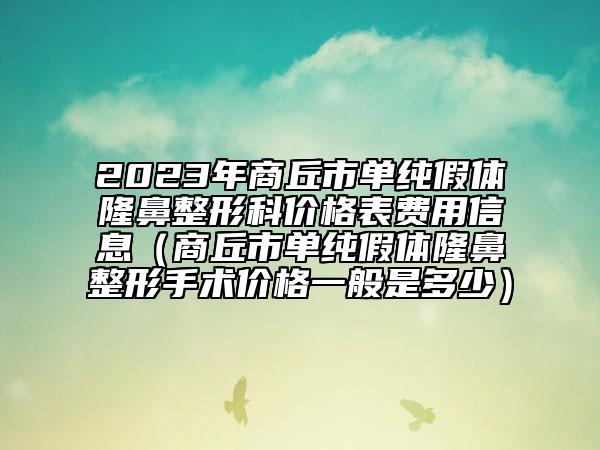 2023年商丘市單純假體隆鼻整形科價(jià)格表費(fèi)用信息（商丘市單純假體隆鼻整形手術(shù)價(jià)格一般是多少）