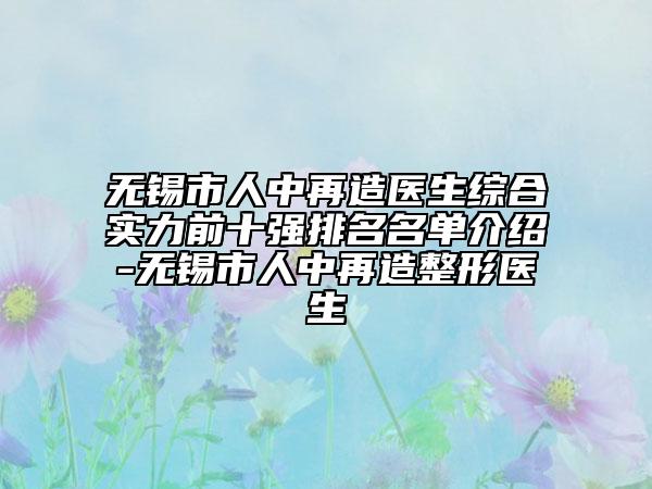 無(wú)錫市人中再造醫(yī)生綜合實(shí)力前十強(qiáng)排名名單介紹-無(wú)錫市人中再造整形醫(yī)生