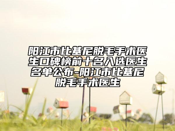 陽(yáng)江市比基尼脫毛手術(shù)醫(yī)生口碑榜前十名入選醫(yī)生名單公布-陽(yáng)江市比基尼脫毛手術(shù)醫(yī)生