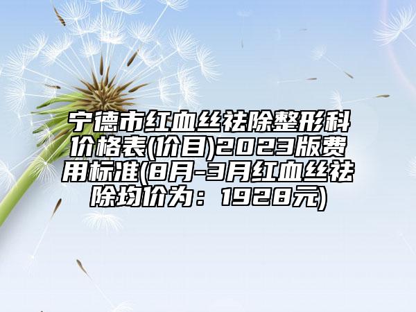 寧德市紅血絲祛除整形科價(jià)格表(價(jià)目)2023版費(fèi)用標(biāo)準(zhǔn)(8月-3月紅血絲祛除均價(jià)為：1928元)