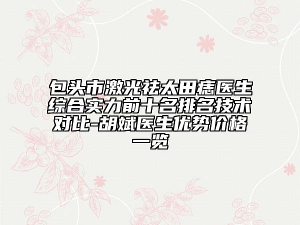 包頭市激光祛太田痣醫(yī)生綜合實(shí)力前十名排名技術(shù)對(duì)比-胡斌醫(yī)生優(yōu)勢(shì)價(jià)格一覽