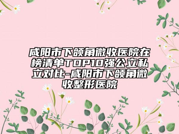 咸陽市下頜角微收醫(yī)院在榜清單TOP10強公立私立對比-咸陽市下頜角微收整形醫(yī)院