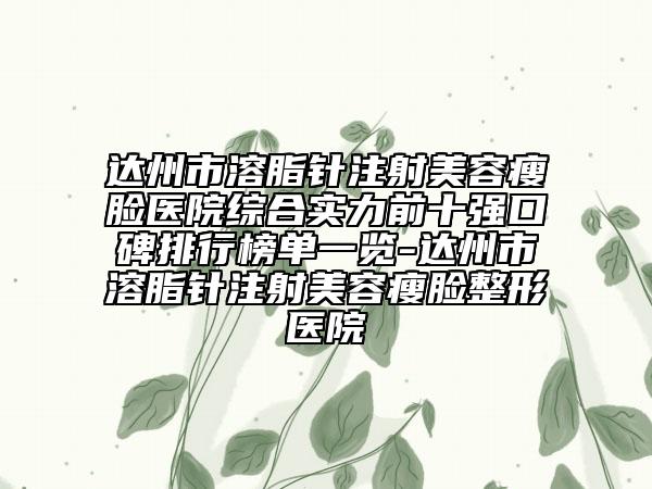 達(dá)州市溶脂針注射美容瘦臉醫(yī)院綜合實(shí)力前十強(qiáng)口碑排行榜單一覽-達(dá)州市溶脂針注射美容瘦臉整形醫(yī)院