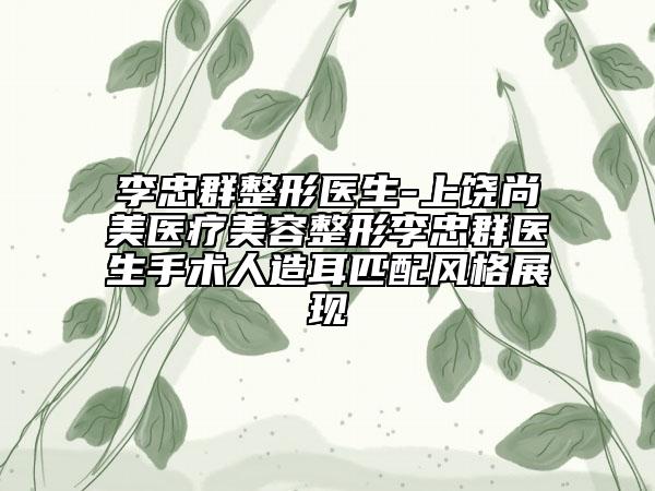 李忠群整形醫(yī)生-上饒尚美醫(yī)療美容整形李忠群醫(yī)生手術(shù)人造耳匹配風(fēng)格展現(xiàn)
