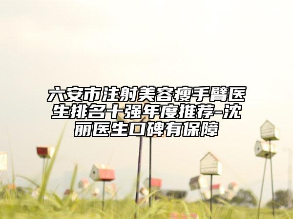 六安市注射美容瘦手臂醫(yī)生排名十強年度推薦-沈麗醫(yī)生口碑有保障