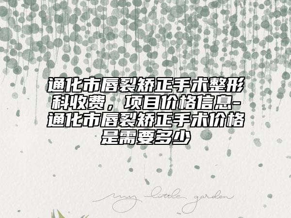 通化市唇裂矯正手術整形科收費，項目價格信息-通化市唇裂矯正手術價格是需要多少