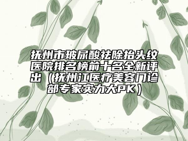 撫州市玻尿酸祛除抬頭紋醫(yī)院排名榜前十名全新評出（撫州江醫(yī)療美容門診部專家實(shí)力大PK）