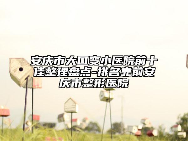 安慶市大口變小醫(yī)院前十佳整理盤點-排名靠前安慶市整形醫(yī)院