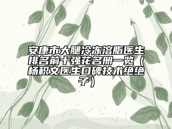 安康市大腿冷凍溶脂醫(yī)生排名前十強花名冊一覽（楊積文醫(yī)生口碑技術絕絕子）