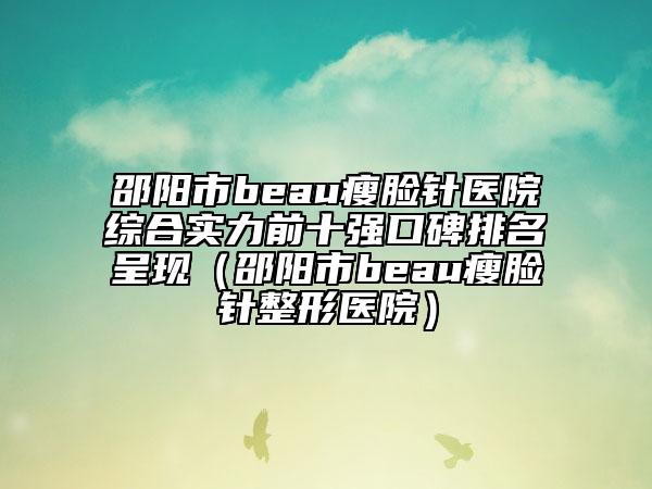邵陽市beau瘦臉針醫(yī)院綜合實力前十強口碑排名呈現(xiàn)（邵陽市beau瘦臉針整形醫(yī)院）