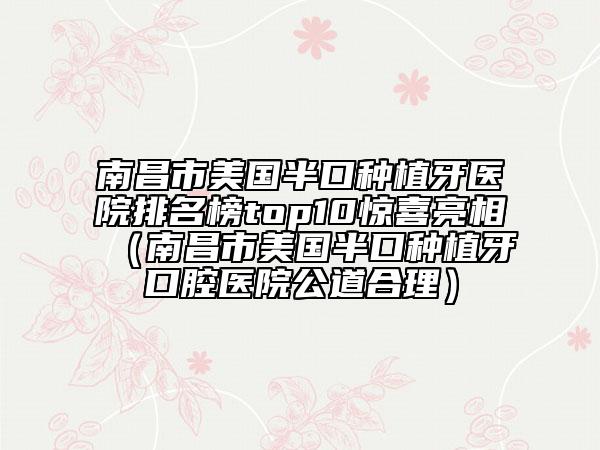 南昌市美國(guó)半口種植牙醫(yī)院排名榜top10驚喜亮相（南昌市美國(guó)半口種植牙口腔醫(yī)院公道合理）