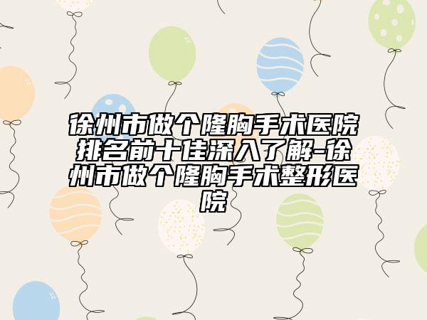 徐州市做個隆胸手術(shù)醫(yī)院排名前十佳深入了解-徐州市做個隆胸手術(shù)整形醫(yī)院