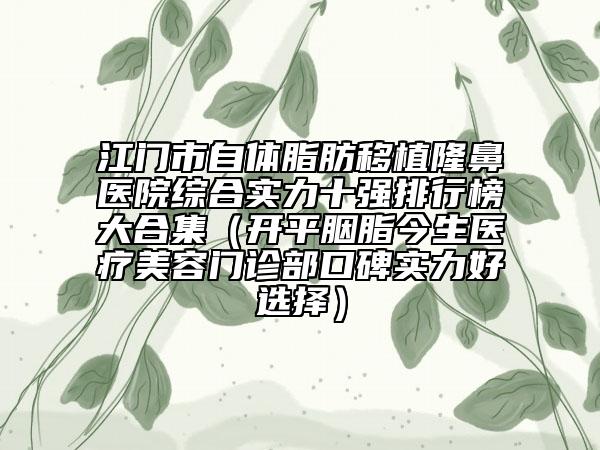 江門市自體脂肪移植隆鼻醫(yī)院綜合實(shí)力十強(qiáng)排行榜大合集（開平胭脂今生醫(yī)療美容門診部口碑實(shí)力好選擇）