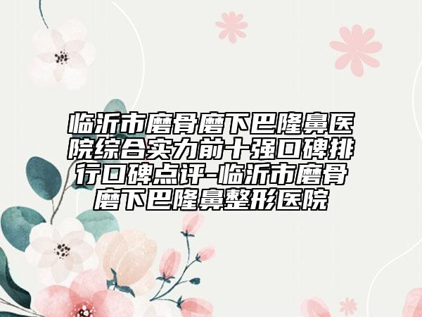 臨沂市磨骨磨下巴隆鼻醫(yī)院綜合實(shí)力前十強(qiáng)口碑排行口碑點(diǎn)評(píng)-臨沂市磨骨磨下巴隆鼻整形醫(yī)院