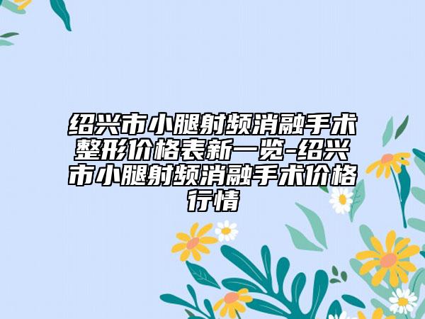 紹興市小腿射頻消融手術(shù)整形價格表新一覽-紹興市小腿射頻消融手術(shù)價格行情