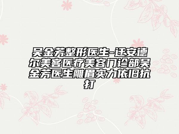 吳金芳整形醫(yī)生-遷安德爾美客醫(yī)療美容門診部吳金芳醫(yī)生雕眉實力依舊抗打