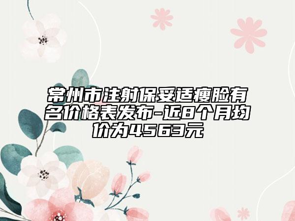 常州市注射保妥適瘦臉有名價格表發(fā)布-近8個月均價為4563元