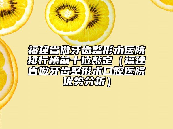 福建省做牙齒整形術醫(yī)院排行榜前十位敲定（福建省做牙齒整形術口腔醫(yī)院優(yōu)勢分析）