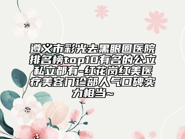 遵義市彩光去黑眼圈醫(yī)院排名榜top10有名的公立私立都有-紅花崗紅美醫(yī)療美容門(mén)診部人氣口碑實(shí)力相當(dāng)~